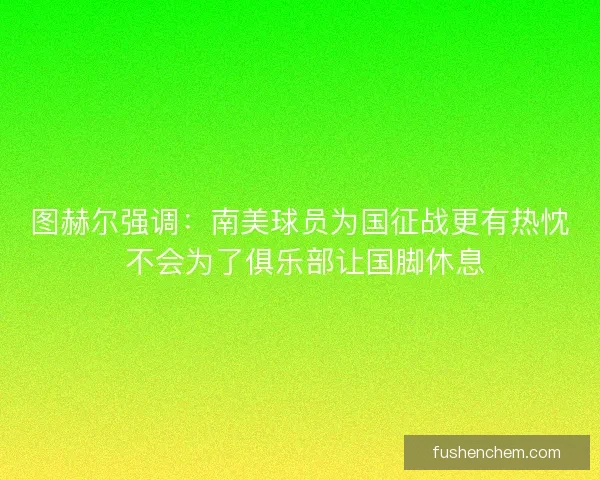 图赫尔强调：南美球员为国征战更有热忱 不会为了俱乐部让国脚休息