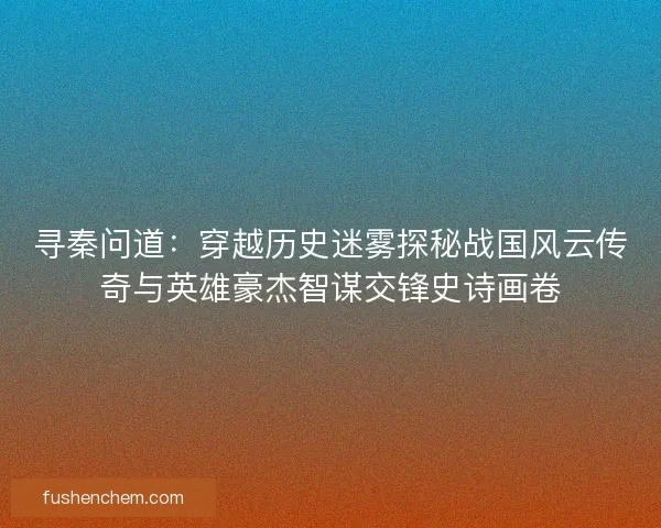 寻秦问道：穿越历史迷雾探秘战国风云传奇与英雄豪杰智谋交锋史诗画卷