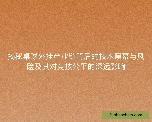 揭秘桌球外挂产业链背后的技术黑幕与风险及其对竞技公平的深远影响