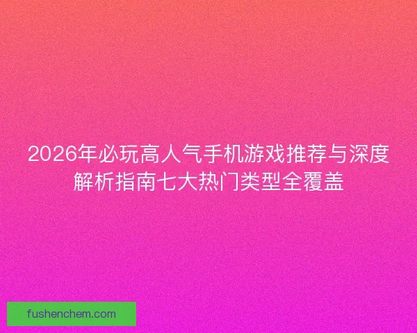 2026年必玩高人气手机游戏推荐与深度解析指南七大热门类型全覆盖