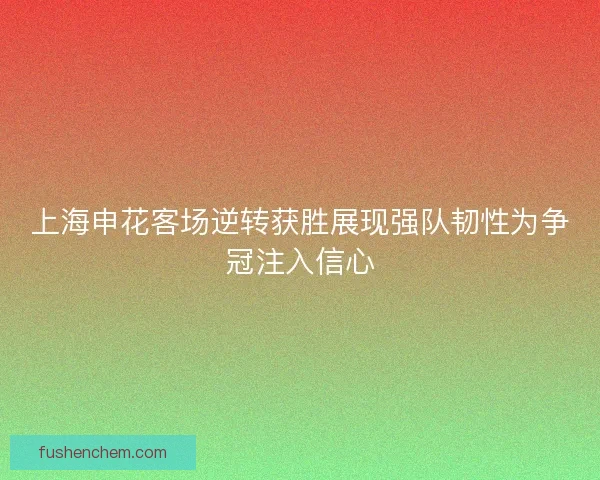上海申花客场逆转获胜展现强队韧性为争冠注入信心
