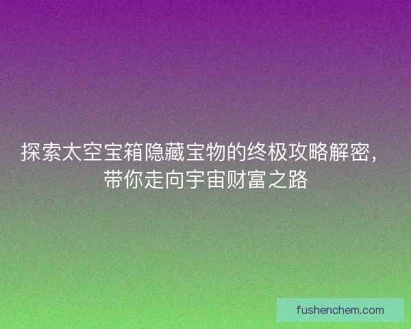 探索太空宝箱隐藏宝物的终极攻略解密，带你走向宇宙财富之路