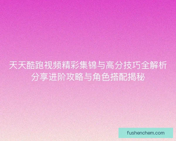 天天酷跑视频精彩集锦与高分技巧全解析分享进阶攻略与角色搭配揭秘 天天酷跑视频精彩集锦与高分技巧全解析分享进阶攻略与角色搭配揭秘