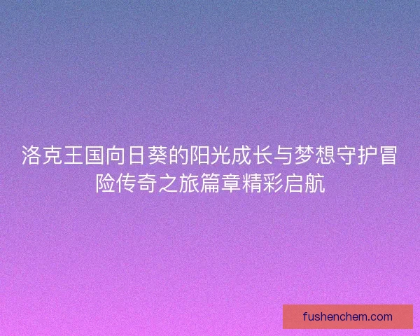 洛克王国向日葵的阳光成长与梦想守护冒险传奇之旅篇章精彩启航