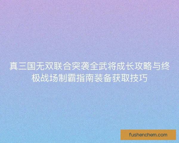 真三国无双联合突袭全武将成长攻略与终极战场制霸指南装备获取技巧 真三国无双联合突袭全武将成长攻略与终极战场制霸指南装备获取技巧