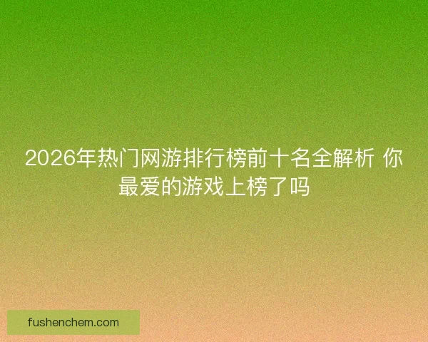 2026年热门网游排行榜前十名全解析 你最爱的游戏上榜了吗 2026年热门网游排行榜前十名全解析 你最爱的游戏上榜了吗