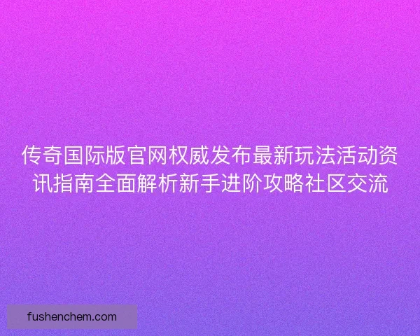 传奇国际版官网权威发布最新玩法活动资讯指南全面解析新手进阶攻略社区交流 传奇国际版官网权威发布最新玩法活动资讯指南全面解析新手进阶攻略社区交流