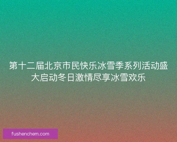 第十二届北京市民快乐冰雪季系列活动盛大启动冬日激情尽享冰雪欢乐