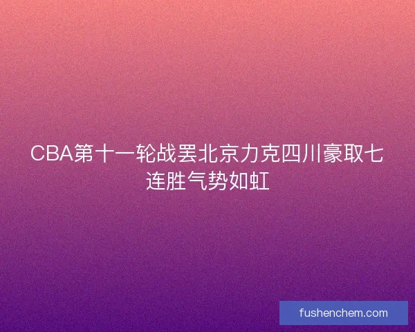CBA第十一轮战罢北京力克四川豪取七连胜气势如虹