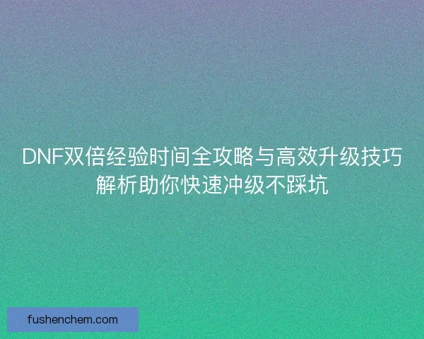 DNF双倍经验时间全攻略与高效升级技巧解析助你快速冲级不踩坑 DNF双倍经验时间全攻略与高效升级技巧解析助你快速冲级不踩坑