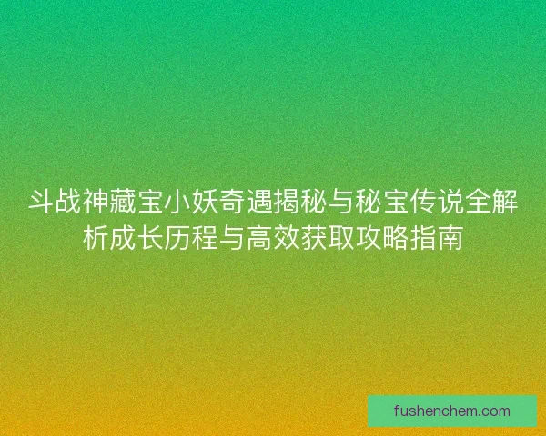 斗战神藏宝小妖奇遇揭秘与秘宝传说全解析成长历程与高效获取攻略指南 斗战神藏宝小妖奇遇揭秘与秘宝传说全解析成长历程与高效获取攻略指南
