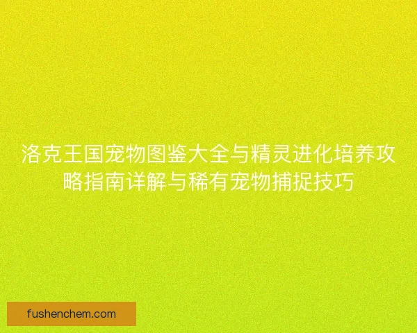 洛克王国宠物图鉴大全与精灵进化培养攻略指南详解与稀有宠物捕捉技巧 洛克王国宠物图鉴大全与精灵进化培养攻略指南详解与稀有宠物捕捉技巧