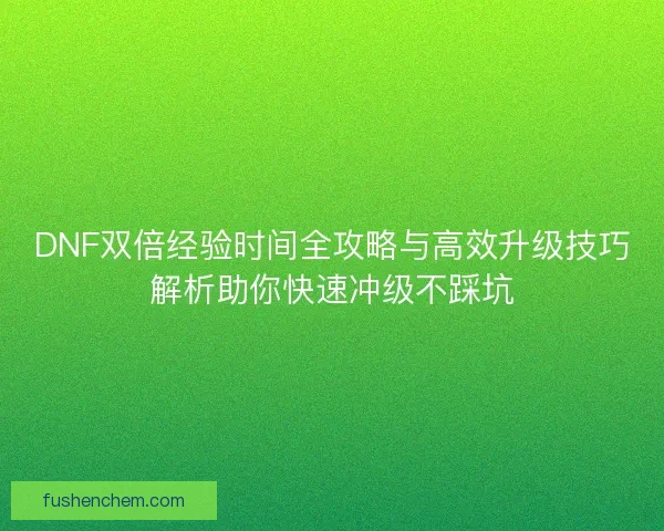DNF双倍经验时间全攻略与高效升级技巧解析助你快速冲级不踩坑