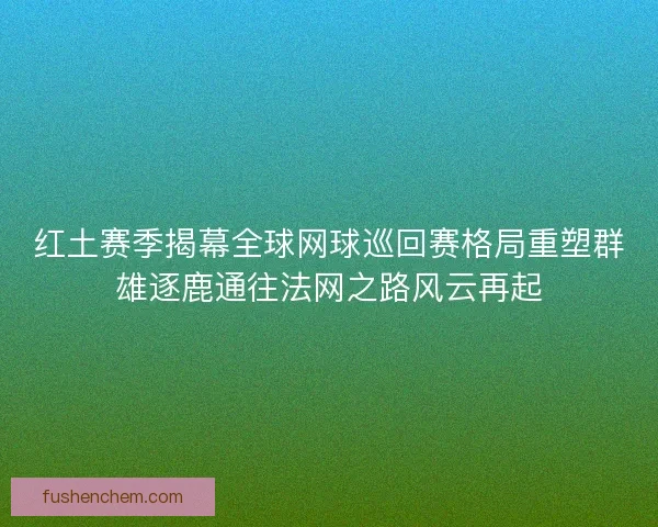 红土赛季揭幕全球网球巡回赛格局重塑群雄逐鹿通往法网之路风云再起