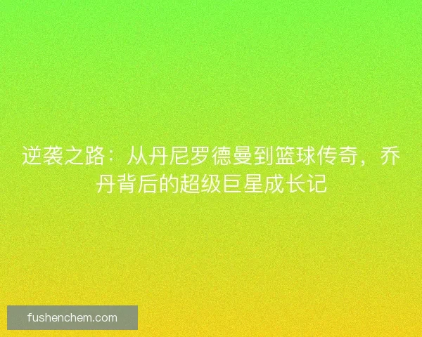 逆袭之路:从丹尼罗德曼到篮球传奇,乔丹背后的超级巨星成长记 逆袭之路:从丹尼罗德曼到篮球传奇,乔丹背后的超级巨星成长记
