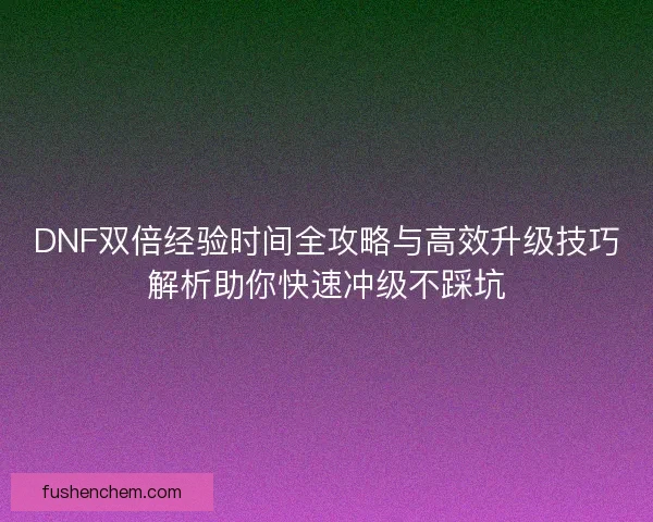 DNF双倍经验时间全攻略与高效升级技巧解析助你快速冲级不踩坑