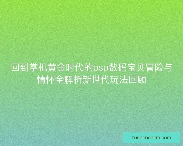 回到掌机黄金时代的psp数码宝贝冒险与情怀全解析新世代玩法回顾