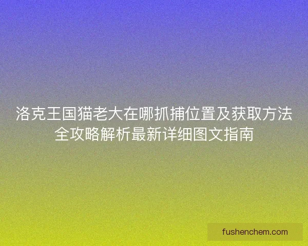 洛克王国猫老大在哪抓捕位置及获取方法全攻略解析最新详细图文指南