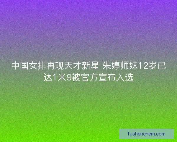 中国女排再现天才新星 朱婷师妹12岁已达1米9被官方宣布入选