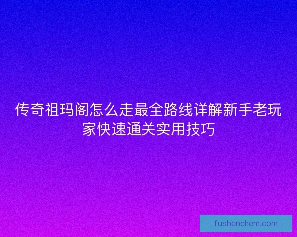 传奇祖玛阁怎么走最全路线详解新手老玩家快速通关实用技巧