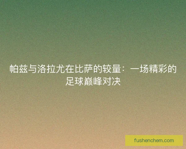 帕兹与洛拉尤在比萨的较量:一场精彩的足球巅峰对决 帕兹与洛拉尤在比萨的较量:一场精彩的足球巅峰对决