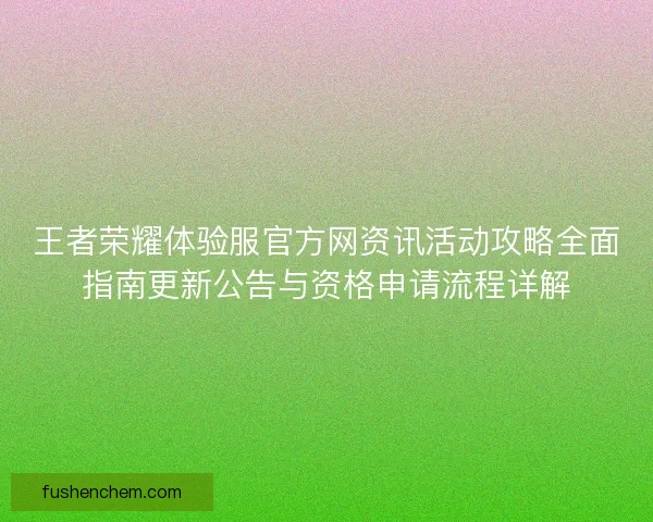 王者荣耀体验服官方网资讯活动攻略全面指南更新公告与资格申请流程详解 王者荣耀体验服官方网资讯活动攻略全面指南更新公告与资格申请流程详解